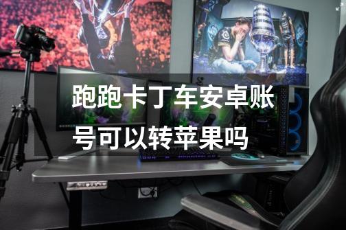 跑跑卡丁车安卓账号可以转苹果吗-第1张-游戏信息-龙启网