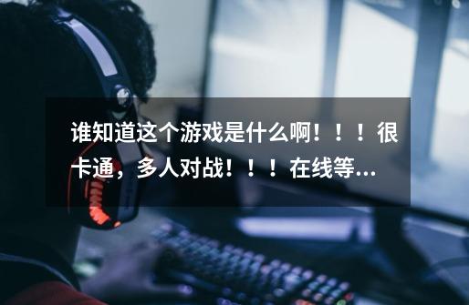 谁知道这个游戏是什么啊!!!很卡通,多人对战!!!在线等,急求!!!-第1张-游戏信息-龙启网