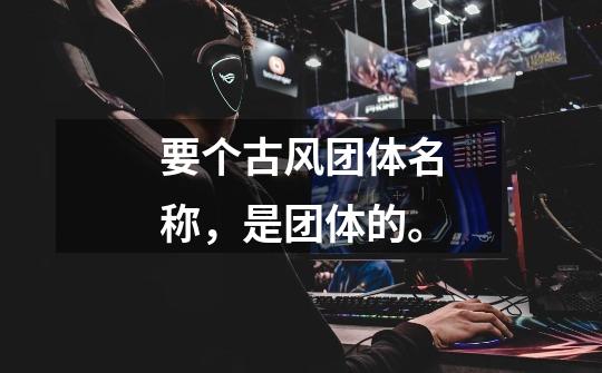 要个古风团体名称，是团体的。-第1张-游戏信息-龙启网