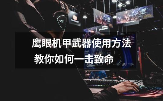 鹰眼机甲武器使用方法 教你如何一击致命-第1张-游戏信息-龙启网