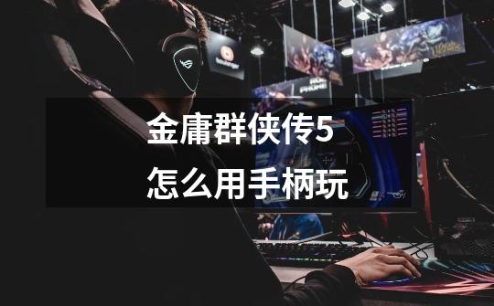 金庸群侠传5怎么用手柄玩-第1张-游戏信息-龙启网
