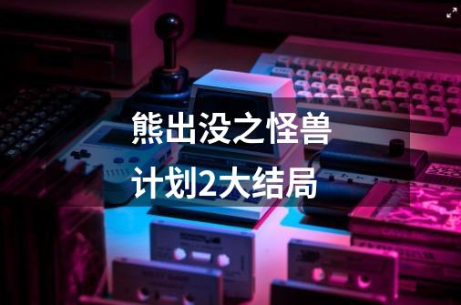 熊出没之怪兽计划2大结局-第1张-游戏信息-龙启网