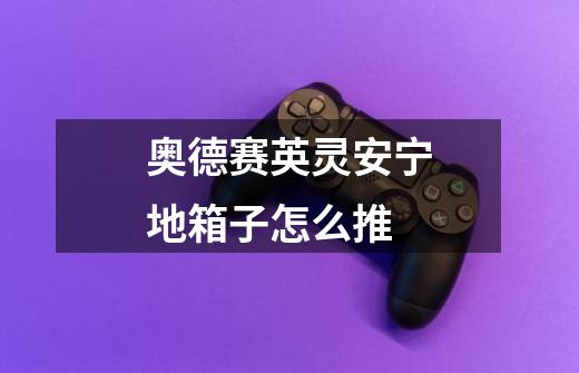 奥德赛英灵安宁地箱子怎么推-第1张-游戏信息-龙启网