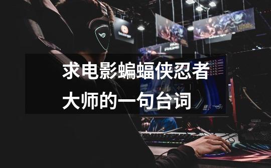求电影蝙蝠侠忍者大师的一句台词-第1张-游戏信息-龙启网