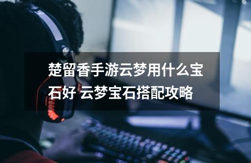 楚留香手游云梦用什么宝石好 云梦宝石搭配攻略-第1张-游戏信息-龙启网