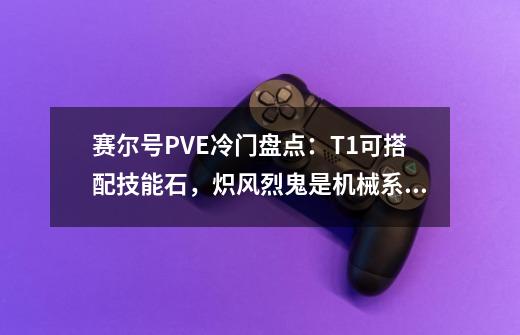 赛尔号PVE冷门盘点:T1可搭配技能石,炽风烈鬼是机械系终结者!-第1张-游戏信息-龙启网