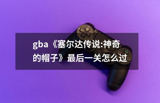 gba《塞尔达传说:神奇的帽子》最后一关怎么过-第1张-游戏信息-龙启网