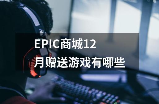 EPIC商城12月赠送游戏有哪些-第1张-游戏信息-龙启网