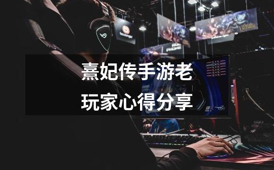 熹妃传手游老玩家心得分享-第1张-游戏信息-龙启网