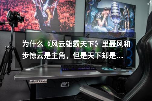 为什么《风云雄霸天下》里聂风和步惊云是主角,但是天下却是雄霸的呢-第1张-游戏信息-龙启网