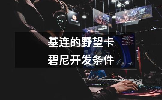 基连的野望卡碧尼开发条件-第1张-游戏信息-龙启网