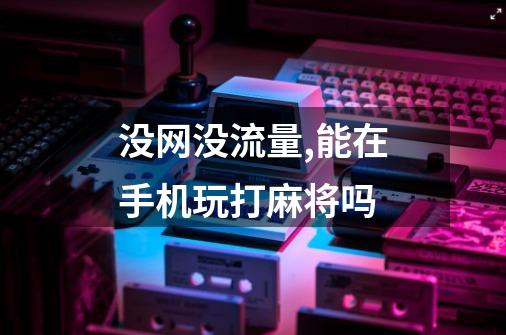 没网没流量,能在手机玩打麻将吗-第1张-游戏信息-龙启网