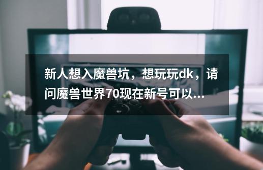 新人想入魔兽坑,想玩玩dk,请问魔兽世界7.0现在新号可以直接建立死亡-第1张-游戏信息-龙启网