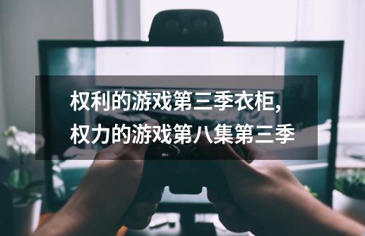 权利的游戏第三季衣柜,权力的游戏第八集第三季-第1张-游戏信息-龙启网