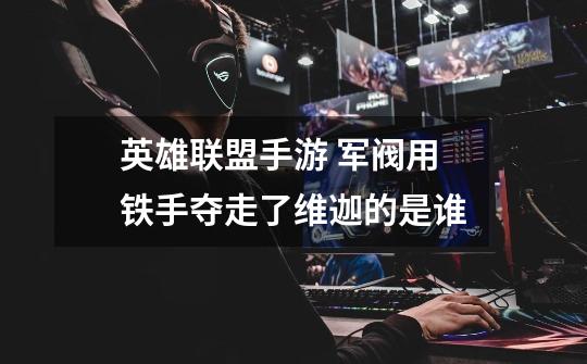 英雄联盟手游 军阀用铁手夺走了维迦的是谁-第1张-游戏信息-龙启网