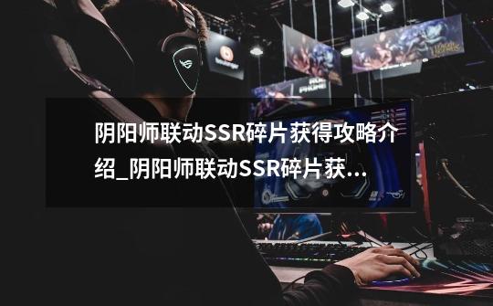 阴阳师联动SSR碎片获得攻略介绍_阴阳师联动SSR碎片获得攻略是什么-第1张-游戏信息-龙启网