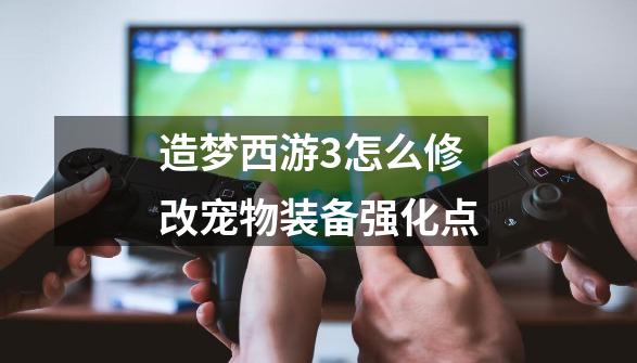 造梦西游3怎么修改宠物装备强化点-第1张-游戏信息-龙启网