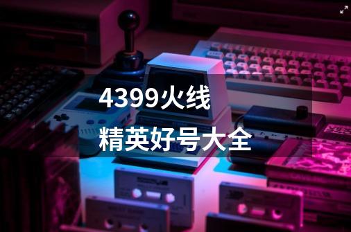 4399火线精英好号大全-第1张-游戏信息-龙启网