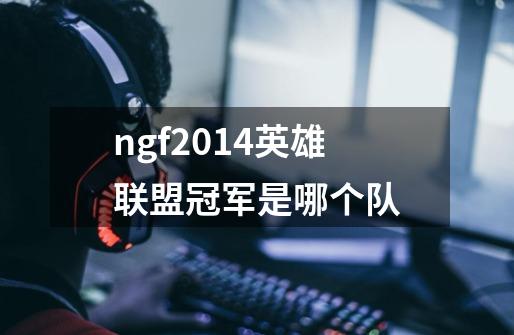 ngf2014英雄联盟冠军是哪个队-第1张-游戏信息-龙启网