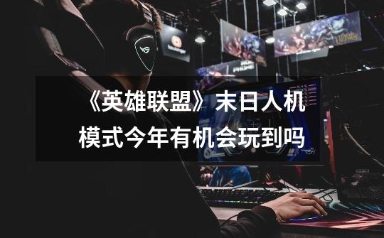 《英雄联盟》末日人机模式今年有机会玩到吗-第1张-游戏信息-龙启网
