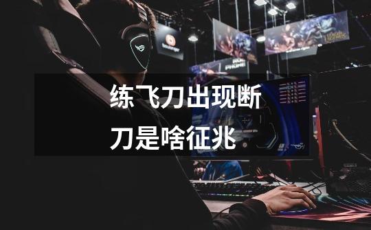 练飞刀出现断刀是啥征兆-第1张-游戏信息-龙启网