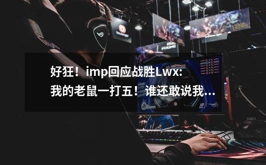 好狂!imp回应战胜Lwx: 我的老鼠一打五!谁还敢说我打不过Lwx?-第1张-游戏信息-龙启网