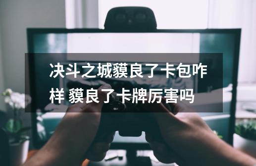 决斗之城貘良了卡包咋样 貘良了卡牌厉害吗-第1张-游戏信息-龙启网