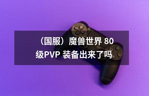 (国服)魔兽世界 80级PVP 装备出来了吗-第1张-游戏信息-龙启网