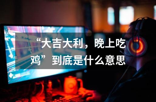 “大吉大利,晚上吃鸡”到底是什么意思-第1张-游戏信息-龙启网