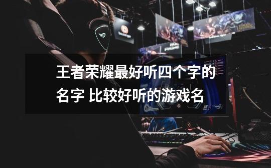 王者荣耀最好听四个字的名字 比较好听的游戏名-第1张-游戏信息-龙启网
