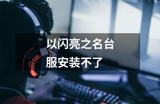 以闪亮之名台服安装不了-第1张-游戏信息-龙启网