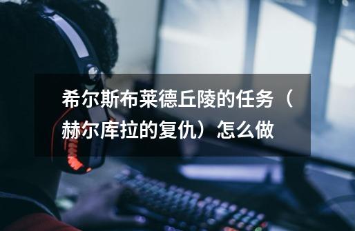 希尔斯布莱德丘陵的任务（赫尔库拉的复仇）怎么做-第1张-游戏信息-龙启网