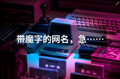 带魔字的网名，急……-第1张-游戏信息-龙启网