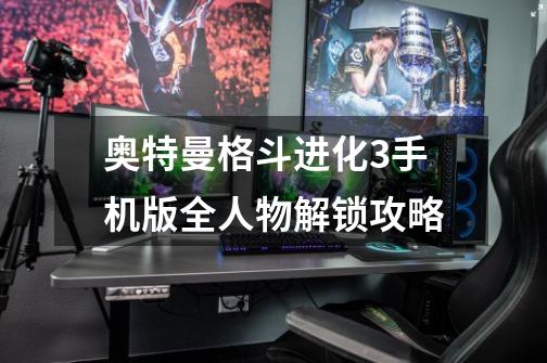奥特曼格斗进化3手机版全人物解锁攻略-第1张-游戏信息-龙启网