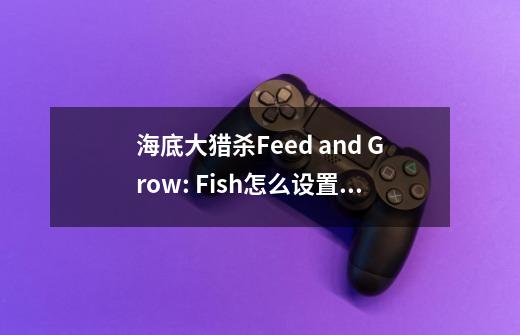 海底大猎杀Feed and Grow: Fish怎么设置中文-第1张-游戏信息-龙启网