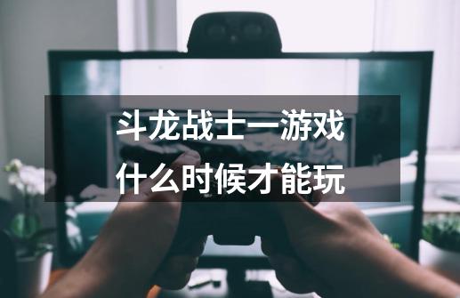 斗龙战士一游戏什么时候才能玩-第1张-游戏信息-龙启网