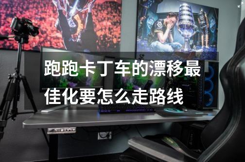 跑跑卡丁车的漂移最佳化要怎么走路线-第1张-游戏信息-龙启网