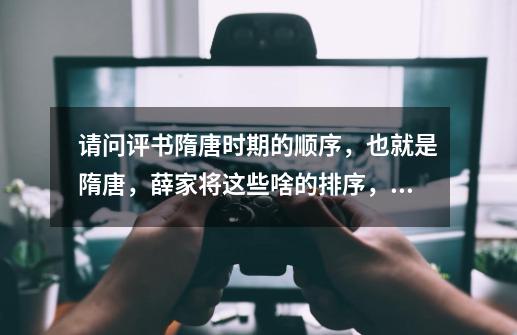 请问评书隋唐时期的顺序,也就是隋唐,薛家将这些啥的排序,还有隋唐演义评书表演家有哪些版本-第1张-游戏信息-龙启网