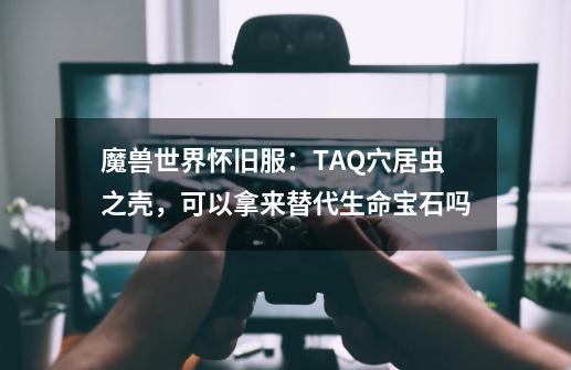 魔兽世界怀旧服:TAQ穴居虫之壳,可以拿来替代生命宝石吗-第1张-游戏信息-龙启网