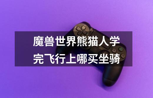 魔兽世界熊猫人学完飞行上哪买坐骑-第1张-游戏信息-龙启网