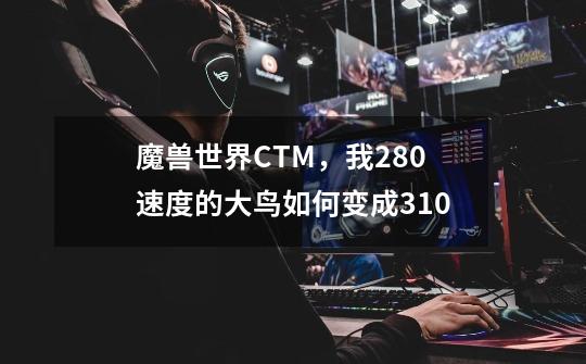 魔兽世界CTM,我280速度的大鸟如何变成310-第1张-游戏信息-龙启网