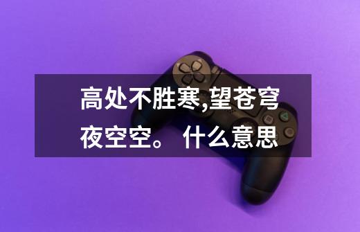 高处不胜寒,望苍穹夜空空。 什么意思-第1张-游戏信息-龙启网