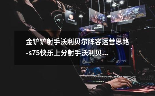 金铲铲射手沃利贝尔阵容运营思路-s7.5快乐上分射手沃利贝尔-第1张-游戏信息-龙启网