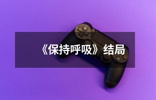 《保持呼吸》结局-第1张-游戏信息-龙启网