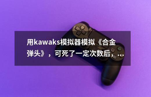 用kawaks模拟器模拟《合金弹头》，可死了一定次数后，就不让投币了-第1张-游戏信息-龙启网