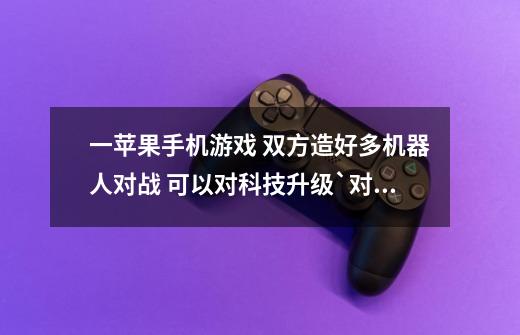 一苹果手机游戏 双方造好多机器人对战 可以对科技升级`对机器人升级 一方堡垒被打没血了就算输掉-第1张-游戏信息-龙启网