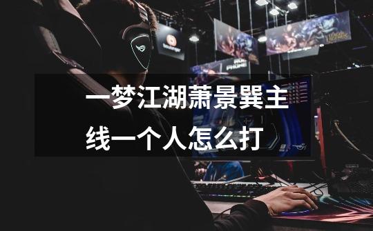 一梦江湖萧景巽主线一个人怎么打-第1张-游戏信息-龙启网