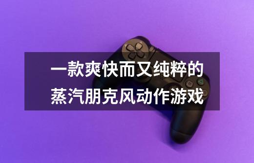 一款爽快而又纯粹的蒸汽朋克风动作游戏-第1张-游戏信息-龙启网