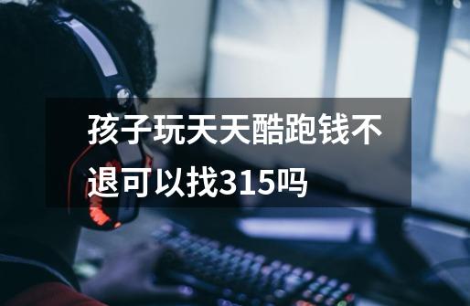 孩子玩天天酷跑钱不退可以找315吗-第1张-游戏信息-龙启网