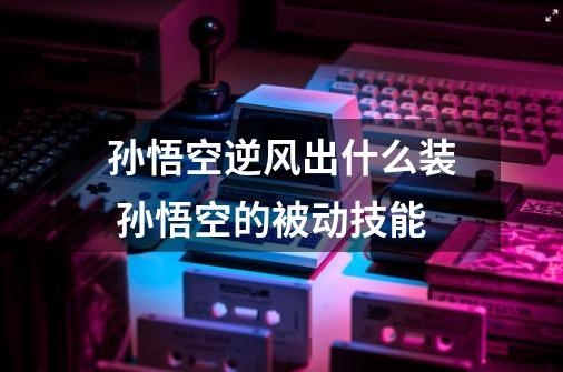 孙悟空逆风出什么装 孙悟空的被动技能-第1张-游戏信息-龙启网